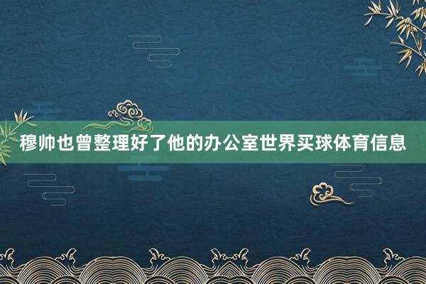 穆帅也曾整理好了他的办公室世界买球体育信息