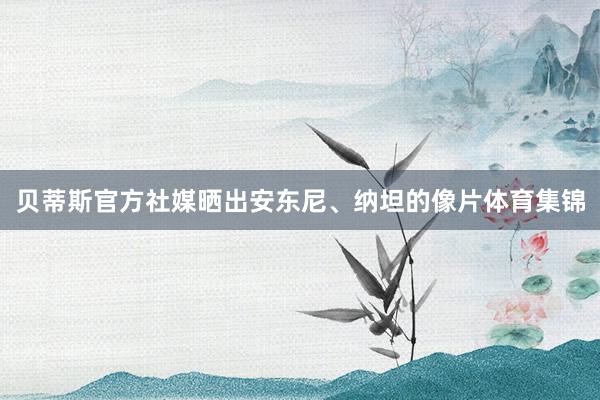 贝蒂斯官方社媒晒出安东尼、纳坦的像片体育集锦
