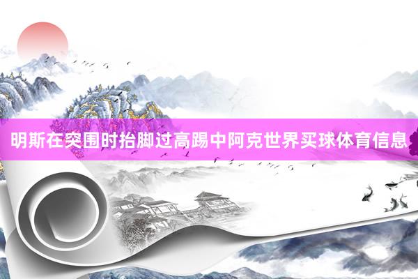 明斯在突围时抬脚过高踢中阿克世界买球体育信息