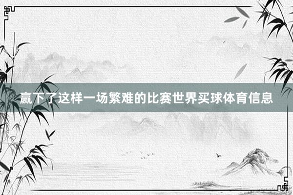 赢下了这样一场繁难的比赛世界买球体育信息