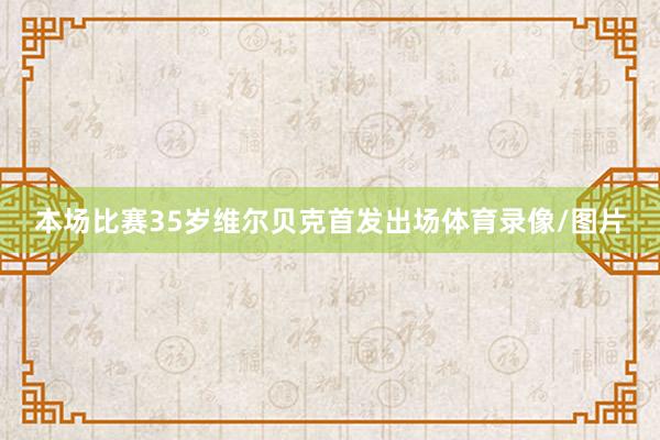 本场比赛35岁维尔贝克首发出场体育录像/图片