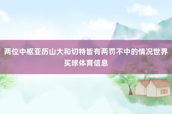 两位中枢亚历山大和切特皆有两罚不中的情况世界买球体育信息