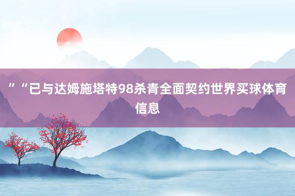 ”“已与达姆施塔特98杀青全面契约世界买球体育信息