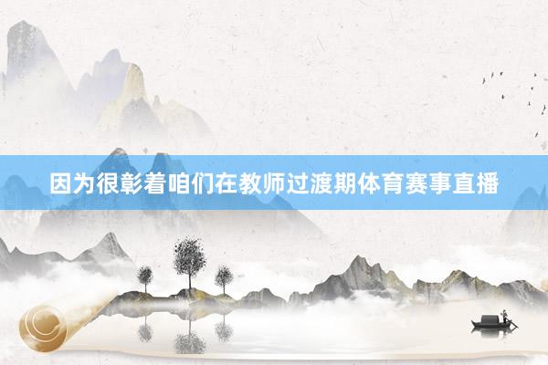 因为很彰着咱们在教师过渡期体育赛事直播