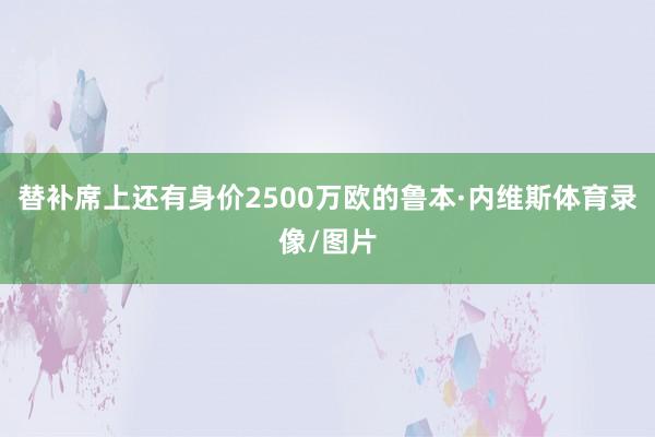 替补席上还有身价2500万欧的鲁本·内维斯体育录像/图片
