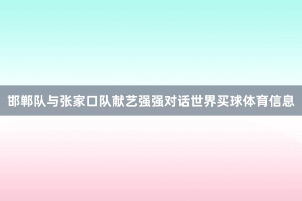 邯郸队与张家口队献艺强强对话世界买球体育信息