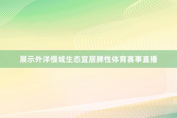 展示外洋慢城生态宜居脾性体育赛事直播