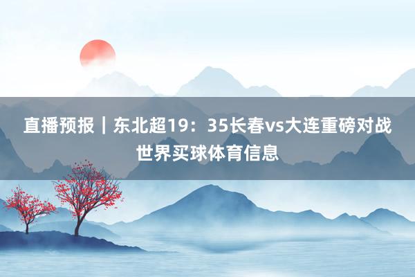 直播预报｜东北超19：35长春vs大连重磅对战世界买球体育信息