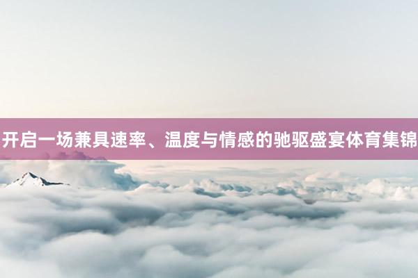 开启一场兼具速率、温度与情感的驰驱盛宴体育集锦