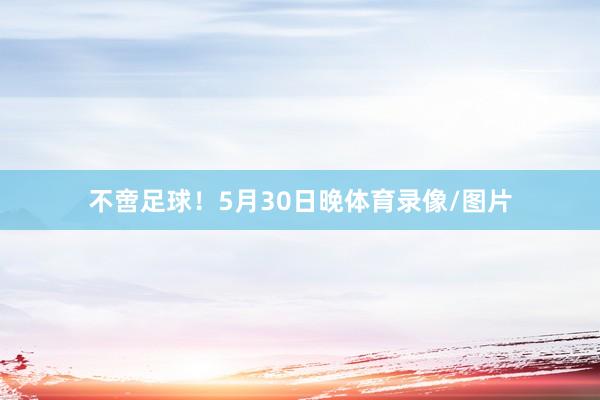 不啻足球！5月30日晚体育录像/图片