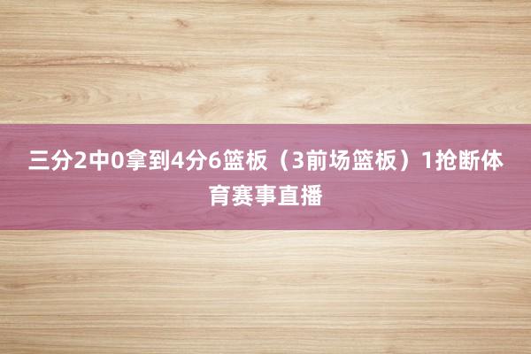 三分2中0拿到4分6篮板（3前场篮板）1抢断体育赛事直播