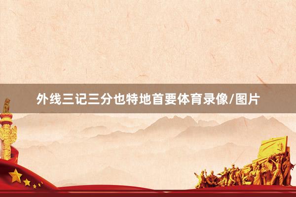 外线三记三分也特地首要体育录像/图片