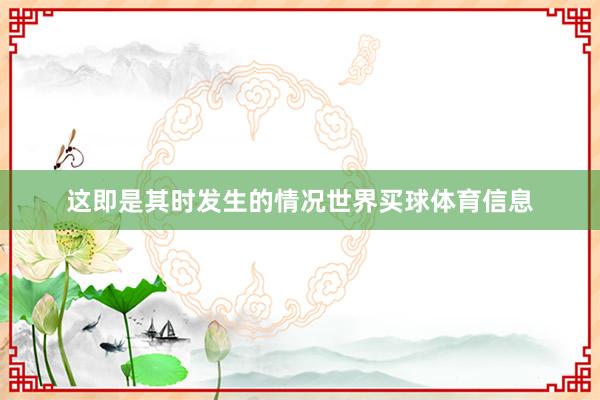 这即是其时发生的情况世界买球体育信息