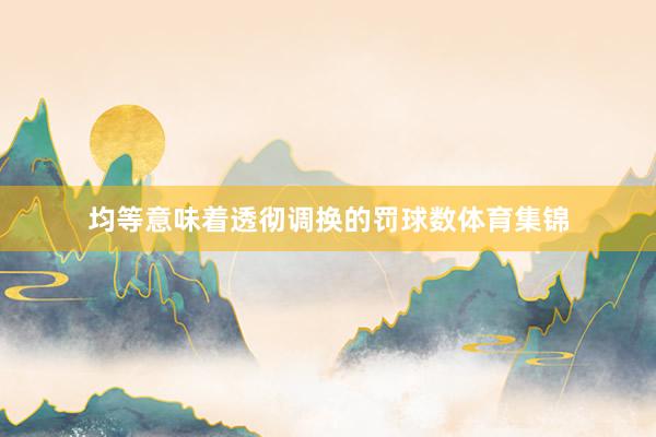 均等意味着透彻调换的罚球数体育集锦