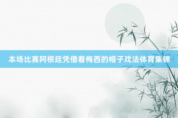 本场比赛阿根廷凭借着梅西的帽子戏法体育集锦