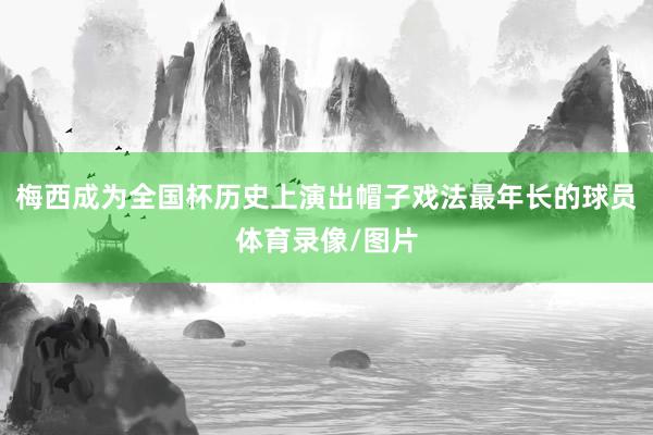 梅西成为全国杯历史上演出帽子戏法最年长的球员体育录像/图片