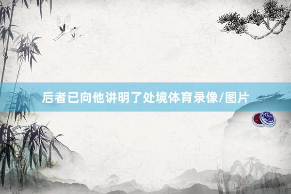 后者已向他讲明了处境体育录像/图片