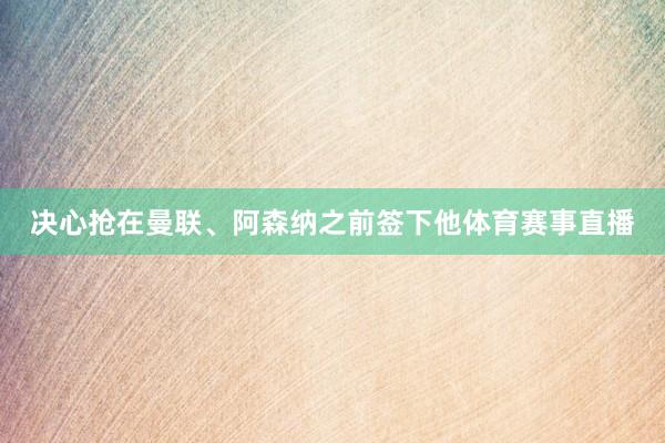 决心抢在曼联、阿森纳之前签下他体育赛事直播