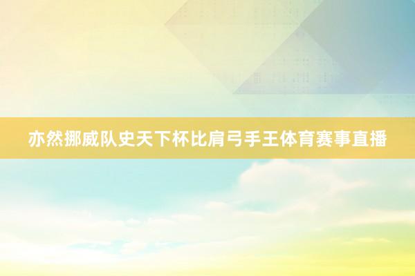 亦然挪威队史天下杯比肩弓手王体育赛事直播