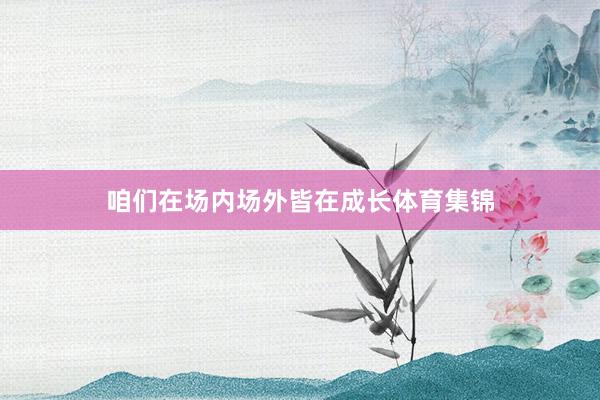 咱们在场内场外皆在成长体育集锦