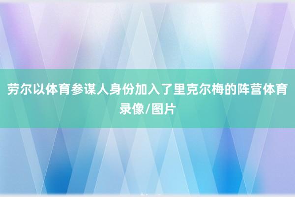 劳尔以体育参谋人身份加入了里克尔梅的阵营体育录像/图片