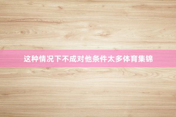 这种情况下不成对他条件太多体育集锦