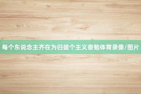 每个东说念主齐在为归拢个主义奋勉体育录像/图片