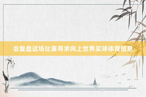 会复盘这场比赛寻求向上世界买球体育信息