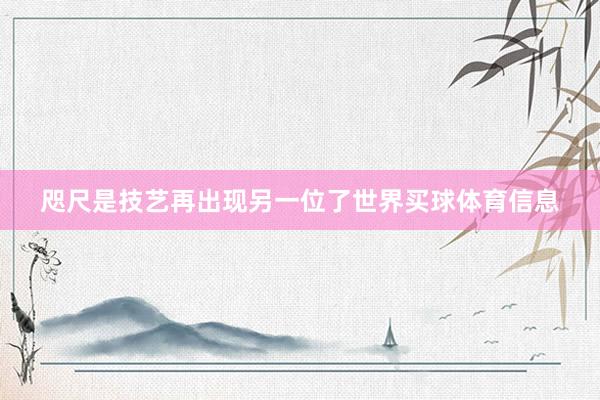 咫尺是技艺再出现另一位了世界买球体育信息