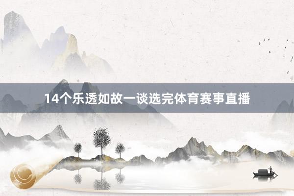 14个乐透如故一谈选完体育赛事直播