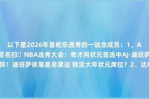 以下是2026年首轮乐透秀的一说念成员：1、AJ迪班萨 时尚 奇才实至名归⭐NBA选秀大会：奇才用状元签选中AJ·迪班萨模板麦迪的超强得离异！迪班萨依靠是非紧迫 锁定大年状元席位？2、达林·彼得森 后卫 爵士毫无悬念👀NBA选秀大会：爵士用榜眼签选中达林·彼得森！有几分像科比？彼得森：状元竞争也有我的份 抽筋问题措置了吗？3、卡梅隆·布泽尔 时尚 灰熊💪名门之后！灰熊用探花签遴选卡梅隆·布泽尔后起之秀而胜于蓝？布泽尔：拿奖大宗 下限极高 本届第一安全牌？4、凯莱布·威尔逊 时尚 公牛野兽时尚！公牛4号签摘下凯莱布·威尔逊 新帅斯普利特麾下添大将凯莱布·威尔逊：久违的野兽派大时尚 能否冲突枷锁成为万能锋线5、基顿·瓦格勒 后卫 快船祖巴茨交游中赢得的~NBA选秀大会：快船用5号签选中基顿·瓦格勒零扣篮杀入前十？瓦格勒：1米96资质平平双能卫 凭球商+投射逆袭6、小迈克尔·布朗 后卫 篮网模版三球的天才控卫！NBA选秀大会：篮网在第六顺位选中小布朗背伤难掩传控灵气！小迈克尔·布朗：天才控卫模板三球 射程无穷7、小达里厄斯·阿卡夫 后卫 国王链接选控卫！国王用7号签遴选阿肯色大学控卫阿卡夫！紧迫0污点？阿卡夫：卡利帕里治下天才控卫 看到了马布里的影子？8、金斯顿·弗莱明斯 后卫 老鹰穷东说念主版罗斯！老鹰用8号签摘下休斯敦大学后卫弗莱明斯“穷东说念主版罗斯”弗莱明斯：静态NPC投篮夯爆了 前十还能保住吗？9、小莫雷兹·约翰逊 内线 独行侠行情暴涨！NBA选秀大会：独行侠用9号签选中小莫雷兹·约翰逊小莫雷兹·约翰逊：铁血野兽优质冠军拼图 开荒三分顺位直逼乐透10、布雷登·伯里斯 后卫 雄鹿华侨血缘双能卫！NBA选秀大会：雄鹿第10顺位选中布雷登·伯里斯华侨血缘乐透热点秀！伯里斯：97公斤结实双能卫 攻防兼备万金油11、亚克塞尔·伦德博格 时尚 枭雄😤身高206！枭雄11顺位拿下密歇根锋线伦德博格！乐透强队斟酌？伦德博格：大龄多功能即战力 或是争冠队必抢拼图12、阿代·马拉 中锋 雷霆快船给的签位~雷霆12号签选中西班牙中锋马拉 密歇根夺冠元勋来袭西班牙中锋杀进前10？马拉：静态资质真顶级 密歇根夺冠完好意思元勋13、内特·阿门特 大时尚 雄鹿照旧要送给雄鹿了~NBA选秀大会：热火用13号签选中内特·阿门特也曾亦然状元热点~阿门特：陡立限差距极大的毛坯 乐透谁来赌一把14、汉内斯·施泰因巴赫 中锋 黄蜂临了一位乐透秀！NBA选秀大会：黄蜂在第14顺位选中施泰因巴赫哈滕老乡来了~施泰因巴赫：结实的两双怪兽 需要内线的球队看过来畅通>>>🌟NBA选秀首轮及时更新：迪班萨状元 布泽尔探花 独行侠大跳选			2026NBA选秀大会    体育集锦
