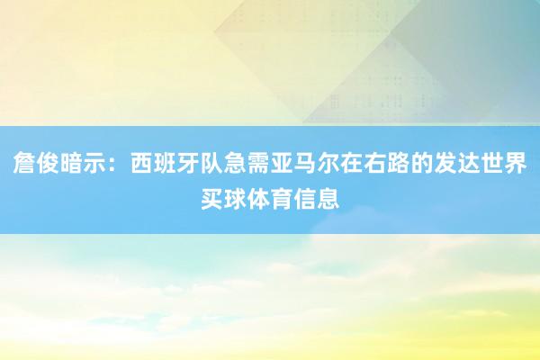 詹俊暗示:西班牙队急需亚马尔在右路的发达世界买球体育信息