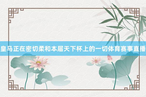 皇马正在密切柔和本届天下杯上的一切体育赛事直播