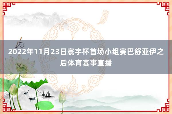 2022年11月23日寰宇杯首场小组赛巴舒亚伊之后体育赛事直播