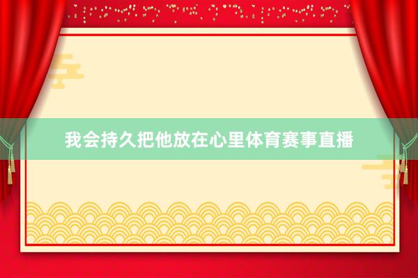 我会持久把他放在心里体育赛事直播