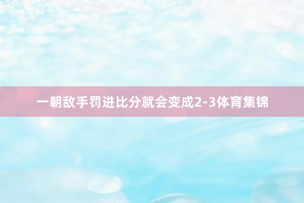 一朝敌手罚进比分就会变成2-3体育集锦