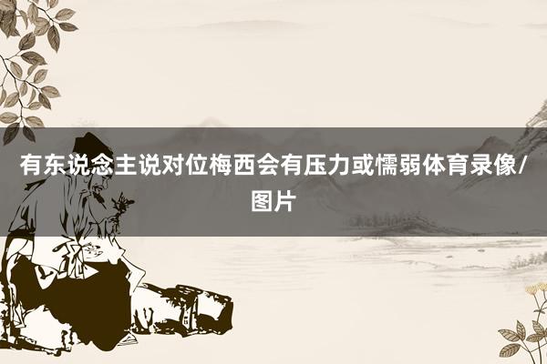 有东说念主说对位梅西会有压力或懦弱体育录像/图片